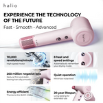 Halio High Speed Ionic Hair Dryer - Experience The Technology Of The Future (Fast - Smooth - Advanced): 110,000 revolutions/minute (High speed motor), 8 heat and speed settings (Automatically remember your drying mode), 200 million negative ions (Reduce frizz and static, leaving hair silky smooth), Quiet operation (Minimize noise level), Energy efficient (Thanks to the BLDC motor), 20-year lifespan (Long-lasting for extended use)